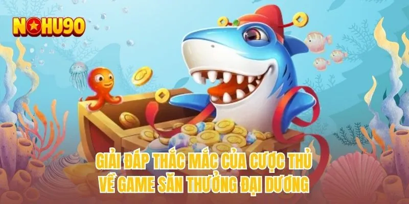 Giải đáp thắc mắc của cược thủ về game săn thưởng đại dương