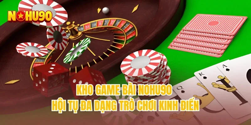 Kho game bài NOHU90 hội tụ đa dạng trò chơi kinh điển