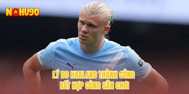 Lý do Haaland thành công kết hợp cùng sân chơi